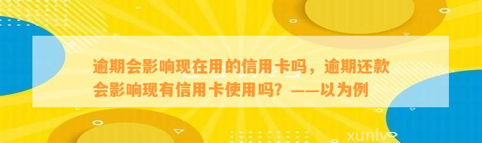 逾期会影响现在用的信用卡吗，逾期还款会影响现有信用卡使用吗？——以为例