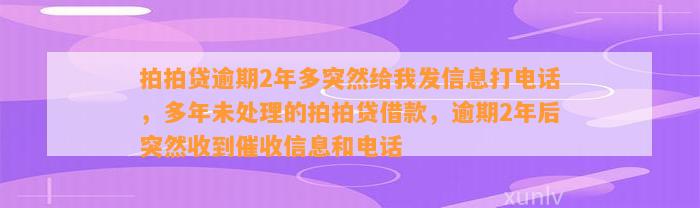 拍拍贷逾期2年多突然给我发信息打电话，多年未处理的拍拍贷借款，逾期2年后突然收到催收信息和电话