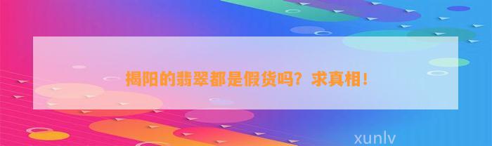 揭阳的翡翠都是假货吗？求真相！