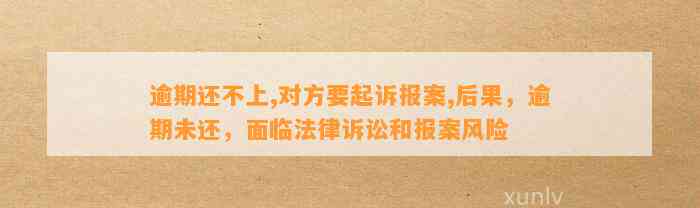 逾期还不上,对方要起诉报案,后果，逾期未还，面临法律诉讼和报案风险