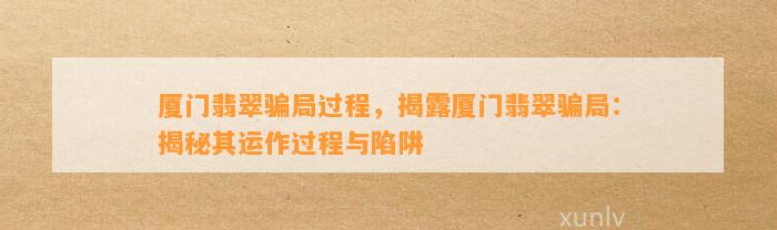 厦门翡翠骗局过程，揭露厦门翡翠骗局：揭秘其运作过程与陷阱