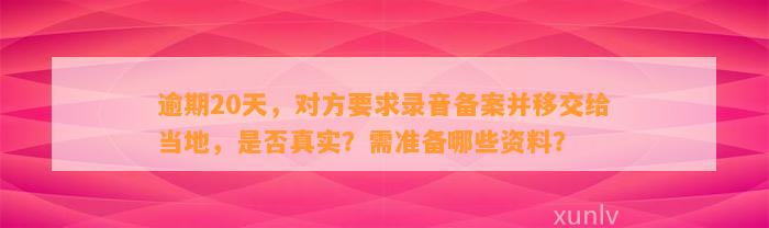 逾期20天，对方要求录音备案并移交给当地，是否真实？需准备哪些资料？