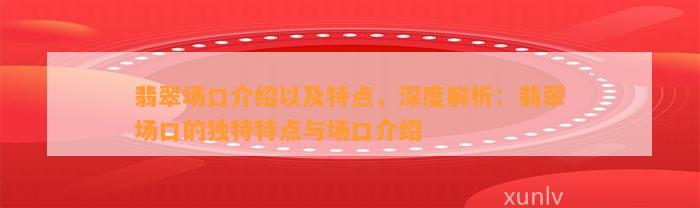 翡翠场口介绍以及特点，深度解析：翡翠场口的特别特点与场口介绍