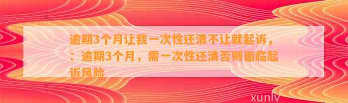 逾期3个月让我一次性还清不让就起诉，：逾期3个月，需一次性还清否则面临起诉风险