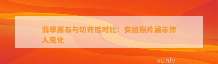 翡翠原石与切开后对比：实拍照片展示惊人变化