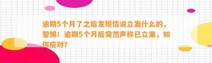 逾期5个月了之后发短信说立案什么的，警惕！逾期5个月后突然声称已立案，如何应对？