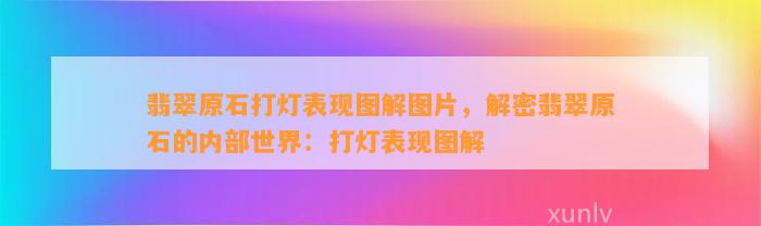 翡翠原石打灯表现图解图片，解密翡翠原石的内部世界：打灯表现图解