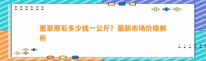 墨翠原石多少钱一公斤？最新市场价格解析