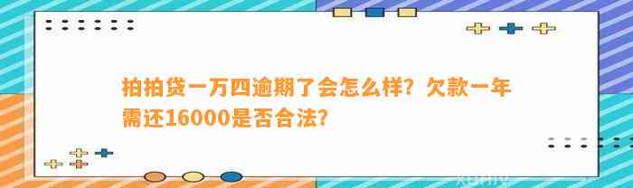 拍拍贷一万四逾期了会怎么样？欠款一年需还16000是否合法？