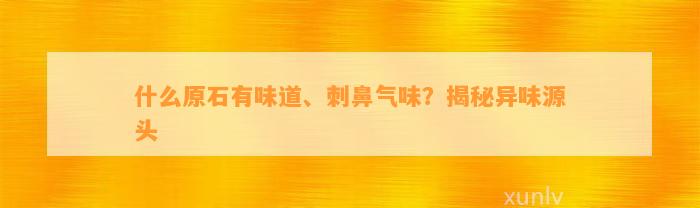 什么原石有味道、刺鼻气味？揭秘异味源头