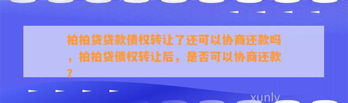 拍拍贷贷款债权转让了还可以协商还款吗，拍拍贷债权转让后，是否可以协商还款？