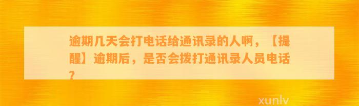 逾期几天会打电话给通讯录的人啊，【提醒】逾期后，是否会拨打通讯录人员电话？