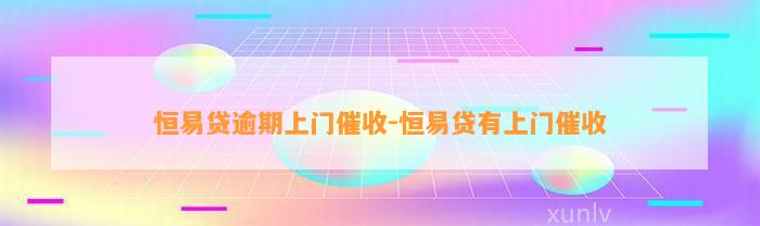 恒易贷逾期上门催收-恒易贷有上门催收