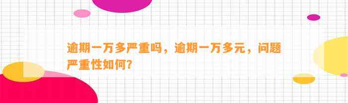 逾期一万多严重吗，逾期一万多元，问题严重性如何？