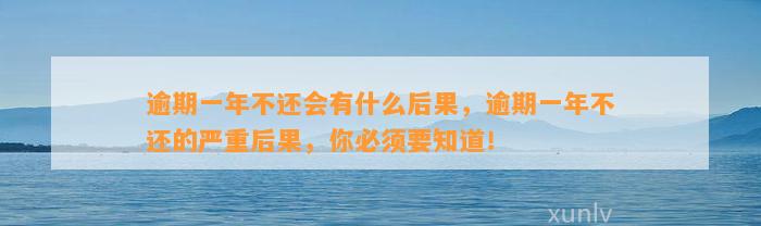 逾期一年不还会有什么后果，逾期一年不还的严重后果，你必须要知道！