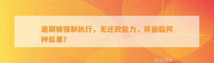 逾期被强制执行，无还款能力，将面临何种后果？