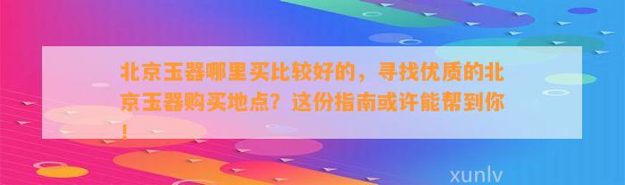 北京玉器哪里买比较好的，寻找优质的北京玉器购买地点？这份指南或许能帮到你！