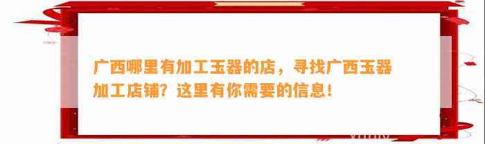 广西哪里有加工玉器的店，寻找广西玉器加工店铺？这里有你需要的信息！