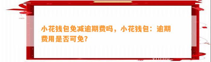 小花钱包免减逾期费吗，小花钱包：逾期费用是否可免？