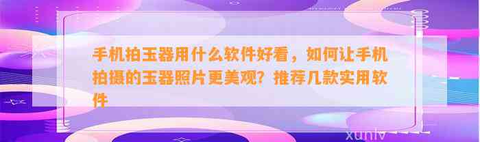 手机拍玉器用什么软件好看，怎样让手机拍摄的玉器照片更美观？推荐几款实用软件