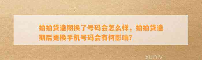 拍拍贷逾期换了号码会怎么样，拍拍贷逾期后更换手机号码会有何影响？