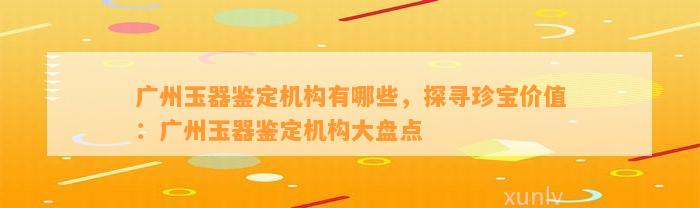 广州玉器鉴定机构有哪些，探寻珍宝价值：广州玉器鉴定机构大盘点