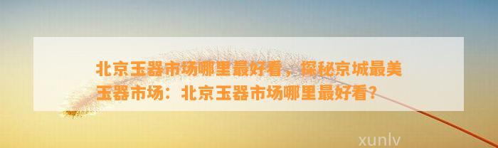 北京玉器市场哪里最好看，探秘京城最美玉器市场：北京玉器市场哪里最好看？