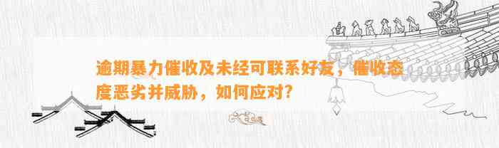 逾期暴力催收及未经可联系好友，催收态度恶劣并威胁，如何应对?