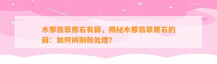 木那翡翠原石有藓，揭秘木那翡翠原石的藓：怎样辨别和解决？