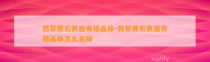 翡翠原石表面有结晶体-翡翠原石表面有结晶体怎么去掉