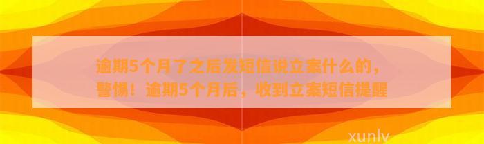 逾期5个月了之后发短信说立案什么的，警惕！逾期5个月后，收到立案短信提醒