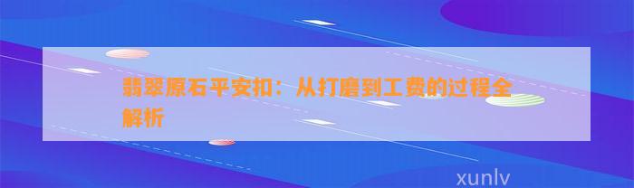 翡翠原石平安扣：从打磨到工费的过程全解析