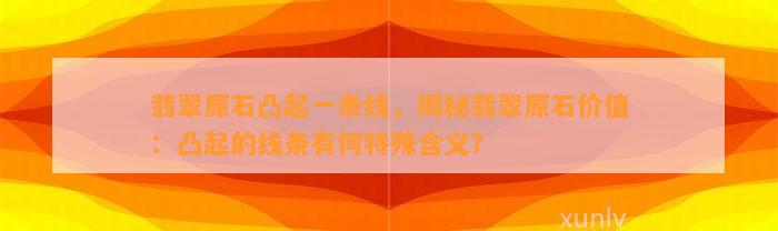 翡翠原石凸起一条线，揭秘翡翠原石价值：凸起的线条有何特殊含义？