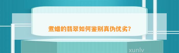 煮蜡的翡翠怎样鉴别真伪优劣？