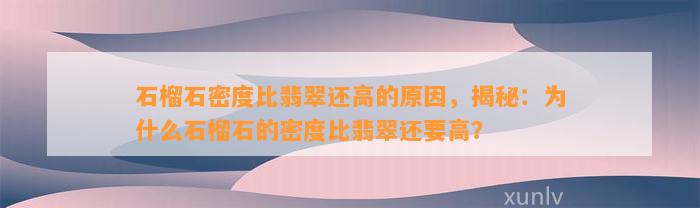 石榴石密度比翡翠还高的起因，揭秘：为什么石榴石的密度比翡翠还要高？