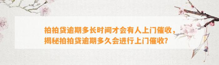 拍拍贷逾期多长时间才会有人上门催收，揭秘拍拍贷逾期多久会进行上门催收？