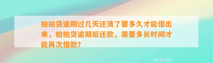 拍拍贷逾期过几天还清了要多久才能借出来，拍拍贷逾期后还款，需要多长时间才能再次借款？