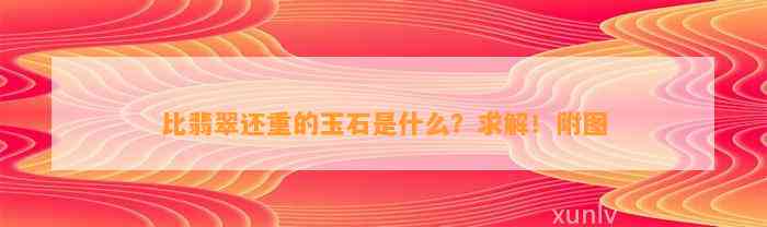 比翡翠还重的玉石是什么？求解！附图