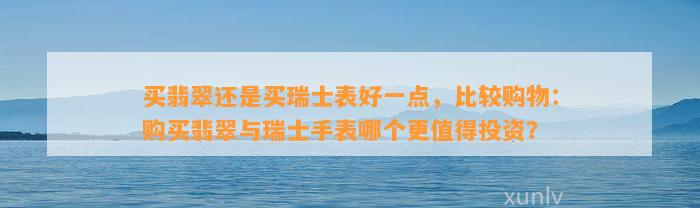 买翡翠还是买瑞士表好一点，比较购物：购买翡翠与瑞士手表哪个更值得投资？