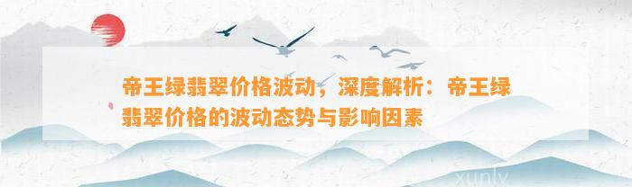 帝王绿翡翠价格波动，深度解析：帝王绿翡翠价格的波动态势与作用因素