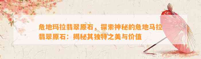 危地玛拉翡翠原石，探索神秘的危地马拉翡翠原石：揭秘其特别之美与价值