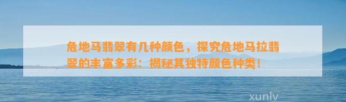 危地马翡翠有几种颜色，探究危地马拉翡翠的丰富多彩：揭秘其特别颜色种类！