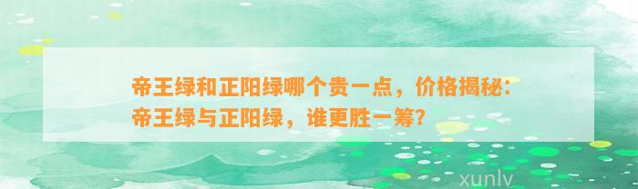 帝王绿和正阳绿哪个贵一点，价格揭秘：帝王绿与正阳绿，谁更胜一筹？