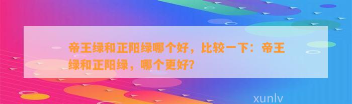 帝王绿和正阳绿哪个好，比较一下：帝王绿和正阳绿，哪个更好？