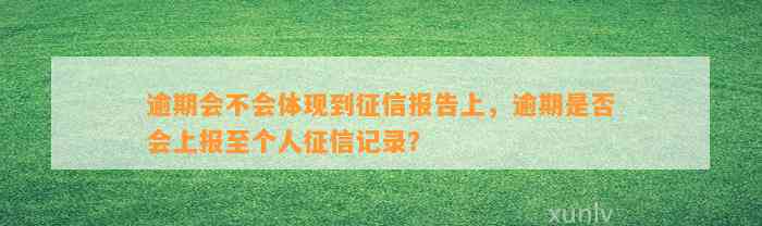 逾期会不会体现到征信报告上，逾期是否会上报至个人征信记录？