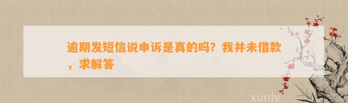 逾期发短信说申诉是真的吗？我并未借款，求解答