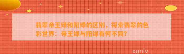 翡翠帝王绿和阳绿的区别，探索翡翠的色彩世界：帝王绿与阳绿有何不同？