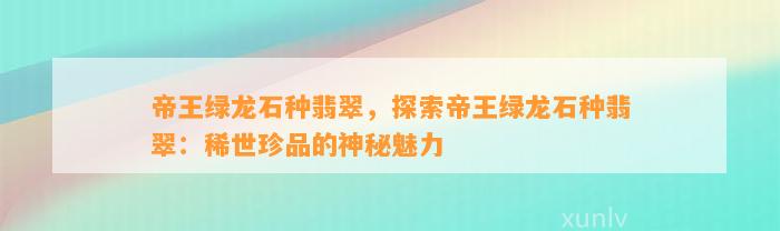 帝王绿龙石种翡翠，探索帝王绿龙石种翡翠：稀世珍品的神秘魅力