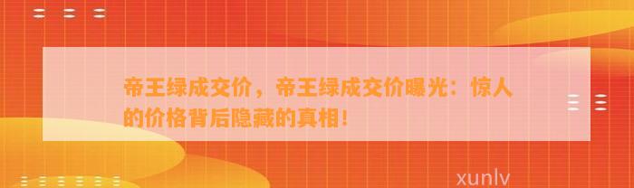 帝王绿成交价，帝王绿成交价曝光：惊人的价格背后隐藏的真相！