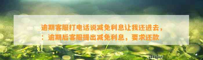 逾期客服打电话说减免利息让我还进去，：逾期后客服提出减免利息，要求还款